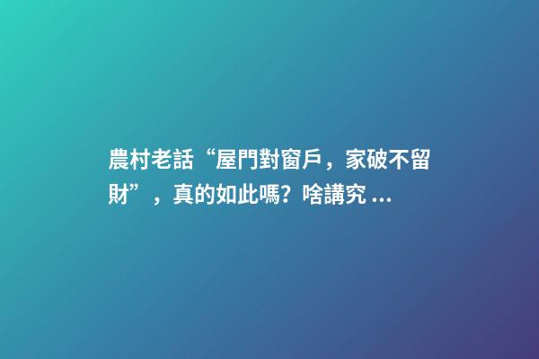 農村老話“屋門對窗戶，家破不留財”，真的如此嗎？啥講究？